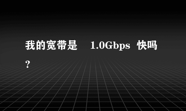 我的宽带是    1.0Gbps  快吗？