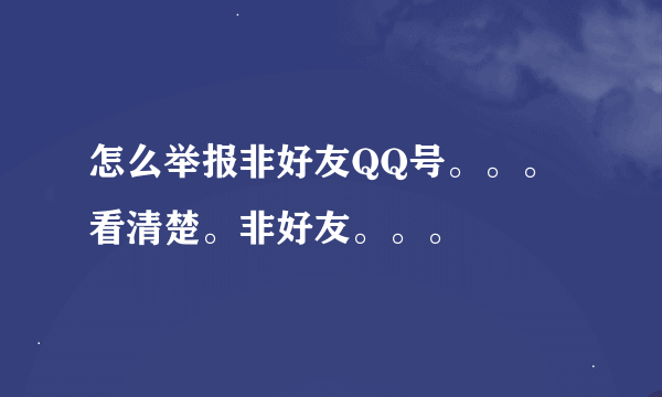 怎么举报非好友QQ号。。。看清楚。非好友。。。