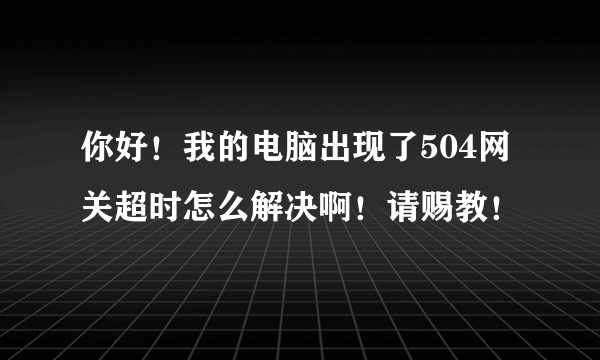 你好！我的电脑出现了504网关超时怎么解决啊！请赐教！