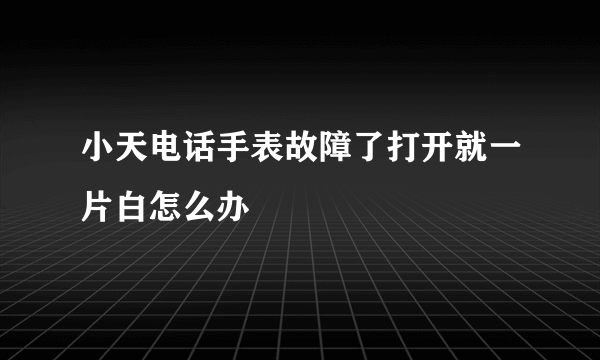 小天电话手表故障了打开就一片白怎么办