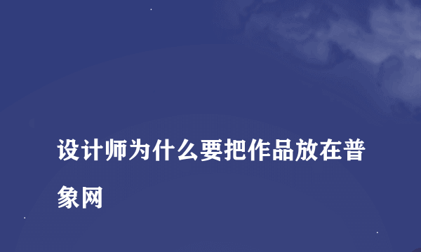 
设计师为什么要把作品放在普象网

