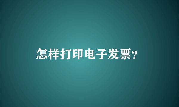 怎样打印电子发票？