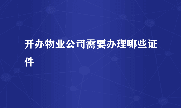 开办物业公司需要办理哪些证件