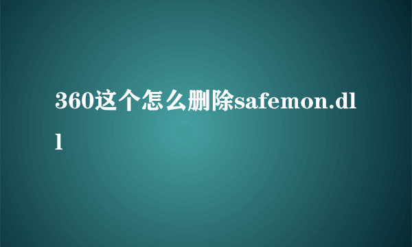 360这个怎么删除safemon.dll