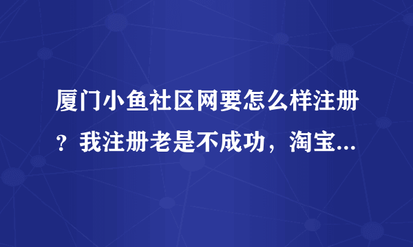 厦门小鱼社区网要怎么样注册？我注册老是不成功，淘宝账号是什么呢？厦门还有什么社区网人比较多的呢？