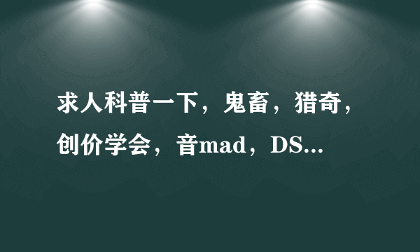 求人科普一下，鬼畜，猎奇，创价学会，音mad，DSSQ，以及鬼畜的含义，去百度但是不太清楚啊。