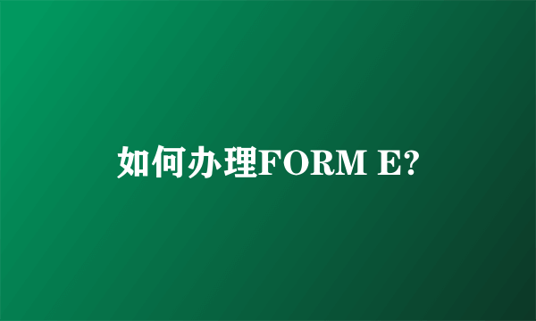 如何办理FORM E?