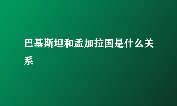 巴基斯坦和孟加拉国是什么关系