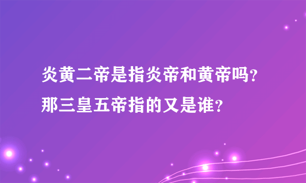 炎黄二帝是指炎帝和黄帝吗？那三皇五帝指的又是谁？