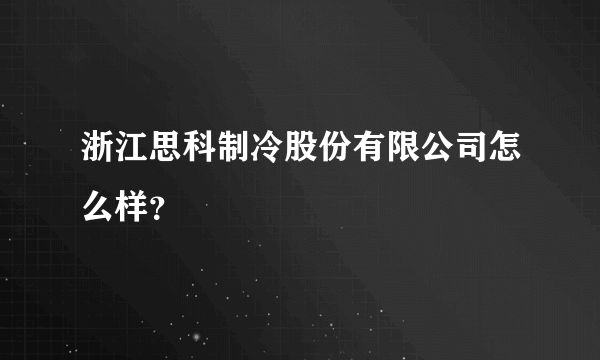 浙江思科制冷股份有限公司怎么样？