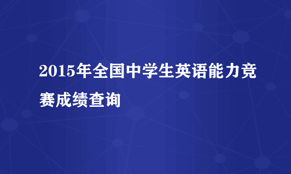 2015年全国中学生英语能力竞赛成绩查询