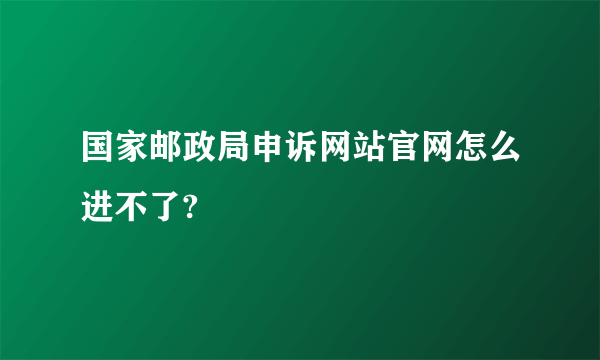 国家邮政局申诉网站官网怎么进不了?