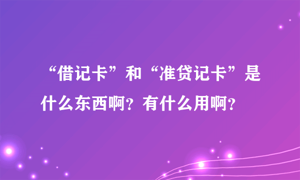 “借记卡”和“准贷记卡”是什么东西啊？有什么用啊？