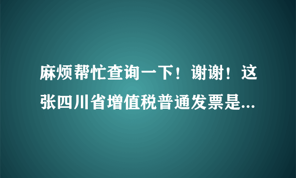 麻烦帮忙查询一下！谢谢！这张四川省增值税普通发票是不是真的？》？