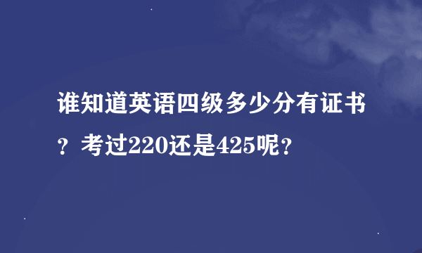 谁知道英语四级多少分有证书？考过220还是425呢？