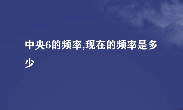 中央6的频率,现在的频率是多少