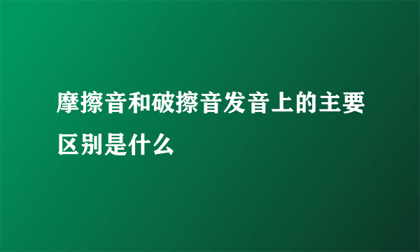 摩擦音和破擦音发音上的主要区别是什么