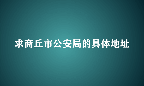 求商丘市公安局的具体地址