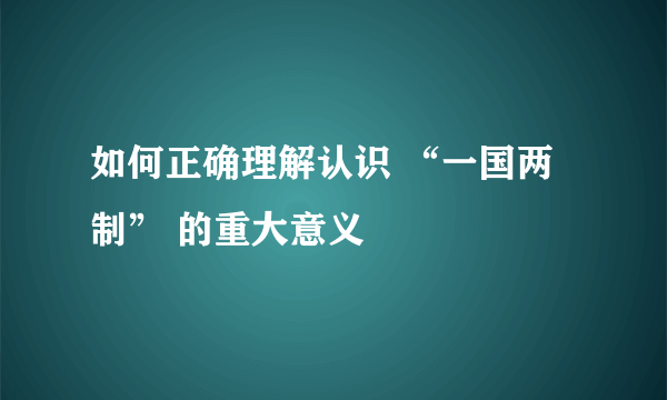 如何正确理解认识 “一国两制” 的重大意义