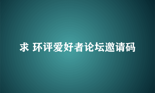 求 环评爱好者论坛邀请码