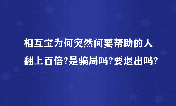 相互宝为何突然间要帮助的人翻上百倍?是骗局吗?要退出吗?