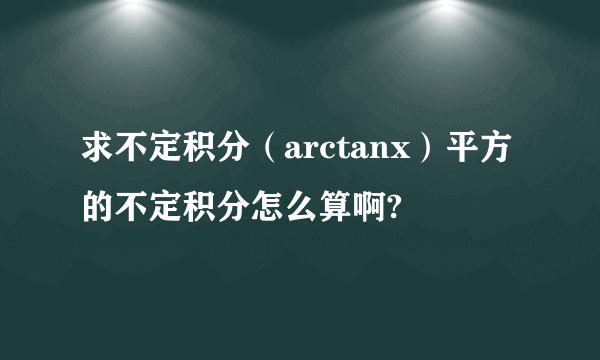 求不定积分（arctanx）平方的不定积分怎么算啊?