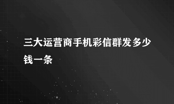 三大运营商手机彩信群发多少钱一条