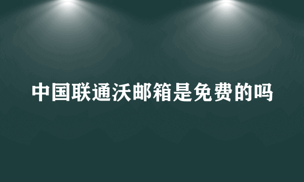 中国联通沃邮箱是免费的吗