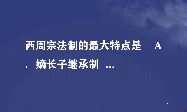 西周宗法制的最大特点是    A．嫡长子继承制  B．兄终弟及制    C．宗法制与分封制互为表里  D．王位世袭