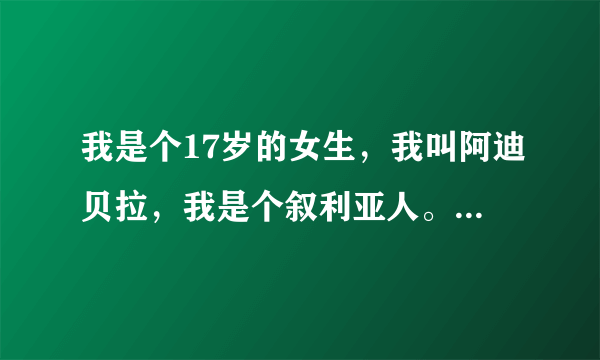 我是个17岁的女生，我叫阿迪贝拉，我是个叙利亚人。我为了躲避我们国家的战乱来到了中国。已经好几年了