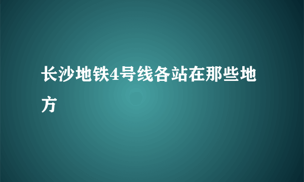 长沙地铁4号线各站在那些地方