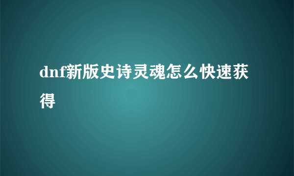 dnf新版史诗灵魂怎么快速获得