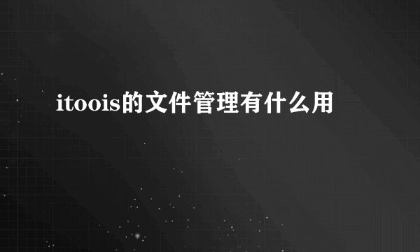 itoois的文件管理有什么用