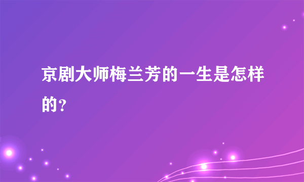 京剧大师梅兰芳的一生是怎样的？