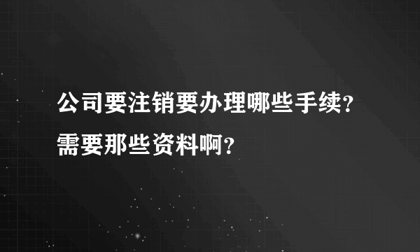 公司要注销要办理哪些手续？需要那些资料啊？