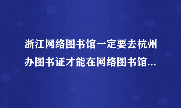 浙江网络图书馆一定要去杭州办图书证才能在网络图书馆上查阅资料吗，有其他方法吗？