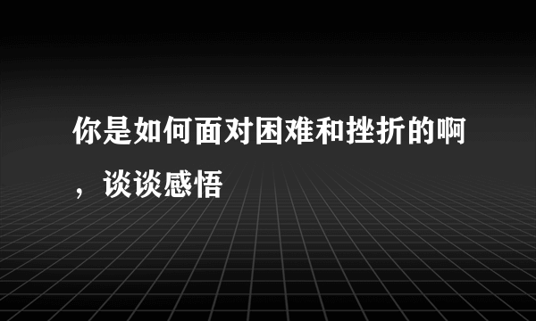 你是如何面对困难和挫折的啊，谈谈感悟