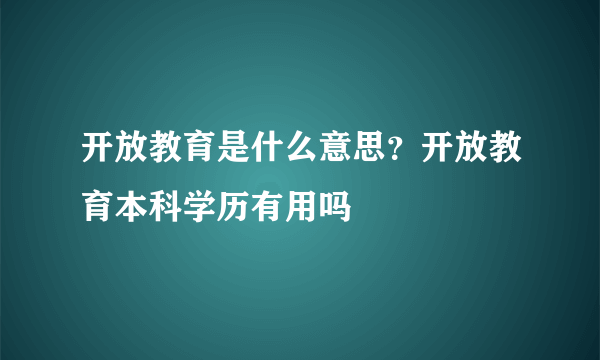 开放教育是什么意思？开放教育本科学历有用吗