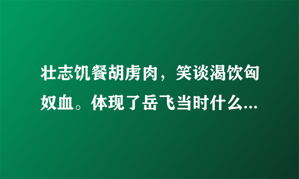 壮志饥餐胡虏肉，笑谈渴饮匈奴血。体现了岳飞当时什么样的思想感情？