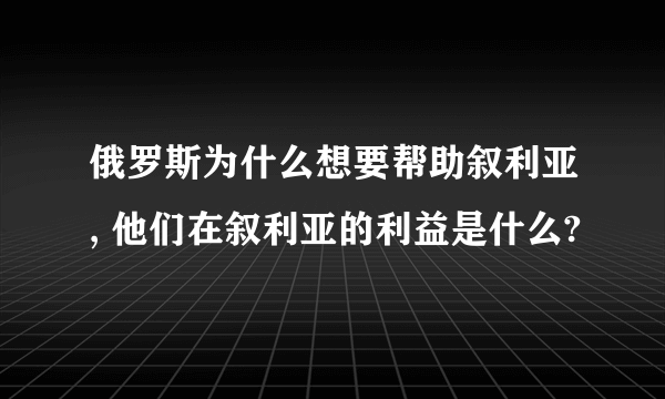 俄罗斯为什么想要帮助叙利亚, 他们在叙利亚的利益是什么?