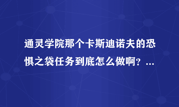 通灵学院那个卡斯迪诺夫的恐惧之袋任务到底怎么做啊？那个无辜者之血是谁掉落的还是谁给的？