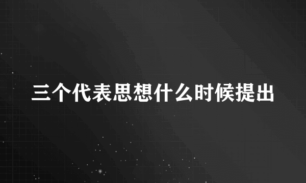 三个代表思想什么时候提出