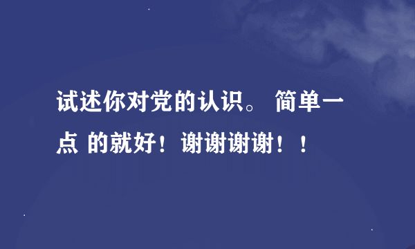 试述你对党的认识。 简单一点 的就好！谢谢谢谢！！