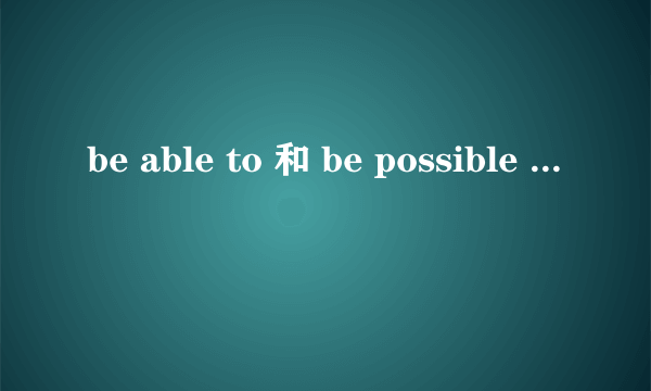 be able to 和 be possible to 有什么区别