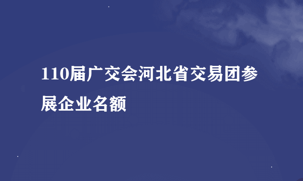 110届广交会河北省交易团参展企业名额