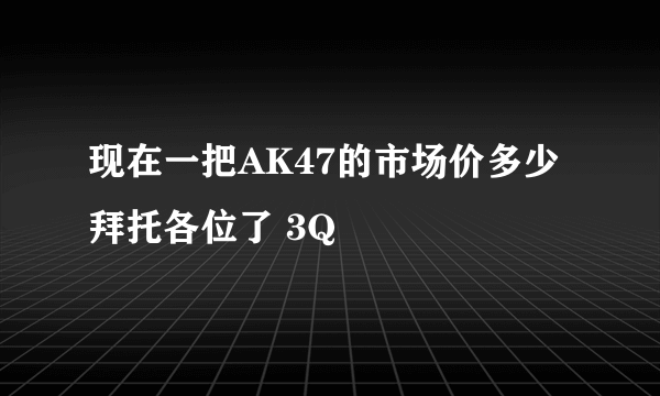 现在一把AK47的市场价多少拜托各位了 3Q