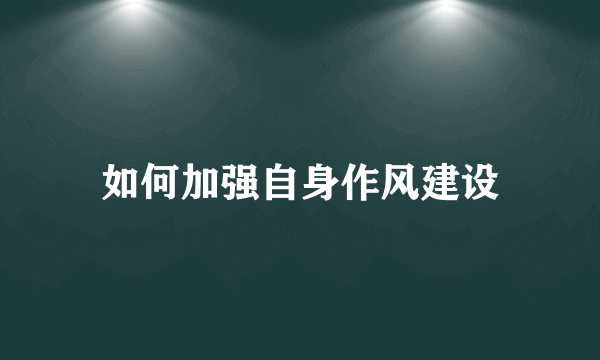 如何加强自身作风建设