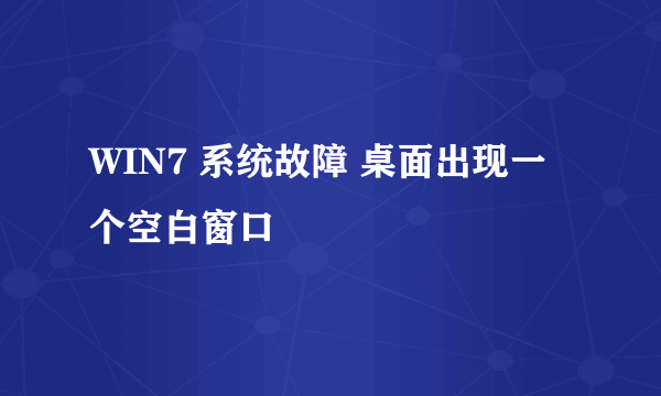 WIN7 系统故障 桌面出现一个空白窗口