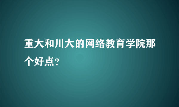 重大和川大的网络教育学院那个好点？