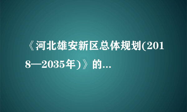 《河北雄安新区总体规划(2018—2035年)》的内容是什么？